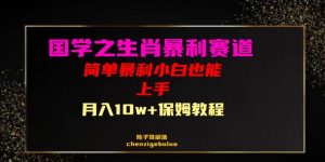 国学之暴利生肖带货小白也能做月入10万+保姆教程【揭秘】-阳知网创资源库