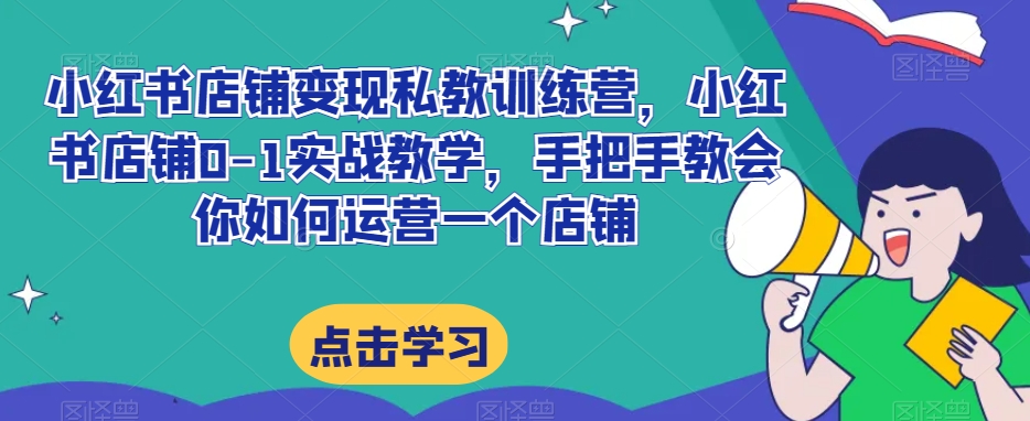 小红书店铺变现私教训练营，小红书店铺0-1实战教学，手把手教会你如何运营一个店铺-阳知网创资源库