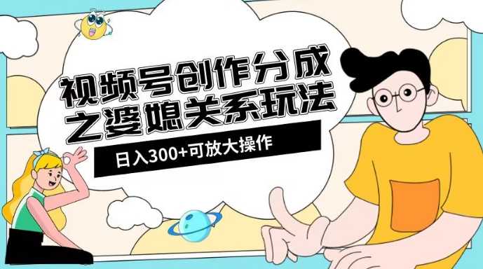 视频号创作分成之婆媳关系玩法【教程+素材渠道】【揭秘】-阳知网创资源库