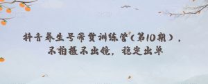 抖音养生号带货训练营(第10期),不拍摄不出镜,稳定出单-阳知网创资源库