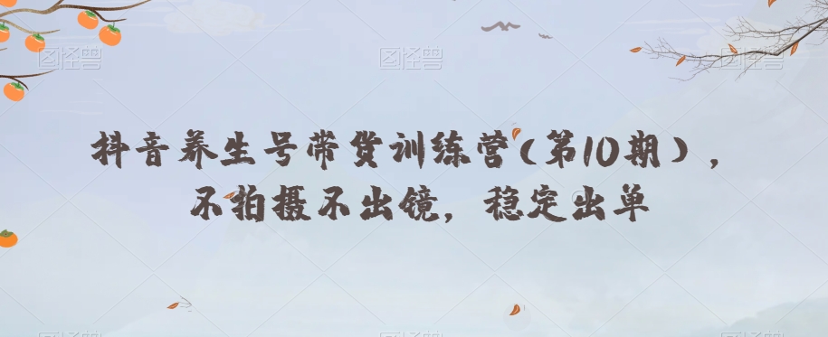 抖音养生号带货训练营(第10期),不拍摄不出镜,稳定出单-阳知网创资源库