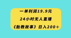 一单利润19.9，24小时无人直播胎教故事，每天轻松200+【揭秘】-阳知网创资源库