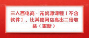 三人西电商·无货源课程【不含软件】,比其他网店高出二倍收益(更新)-阳知网创资源库