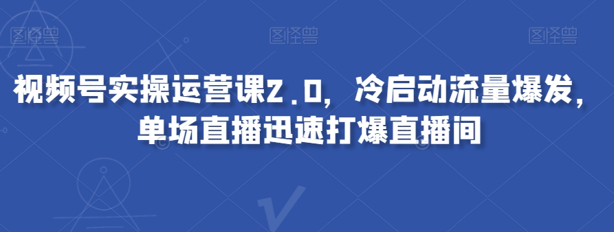 视频号实操运营课2.0,冷启动流量爆发,单场直播迅速打爆直播间-阳知网创资源库
