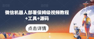 微信机器人部署保姆级视频教程+工具+源码-阳知网创资源库