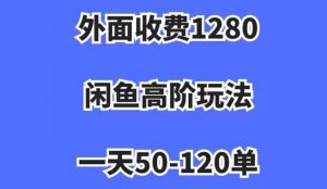 外面收费1280,闲鱼高阶玩法,一天50-120单,市场需求大,日入1000+【揭秘】-阳知网创资源库