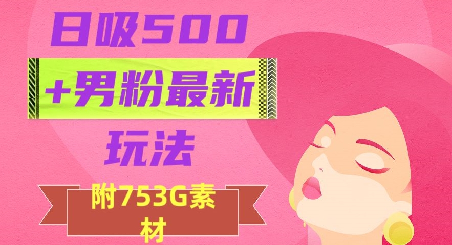 日吸500+男粉最新玩法,从作品制作到如何引流及后端变现,保姆级教程【揭秘】-阳知网创资源库