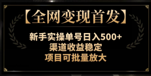 【全网变现首发】新手实操单号日入500+,渠道收益稳定,项目可批量放大【揭秘】-阳知网创资源库