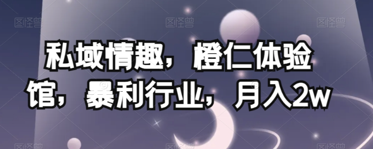私域情趣,橙仁体验馆,暴利行业,月入2w【揭秘】-阳知网创资源库