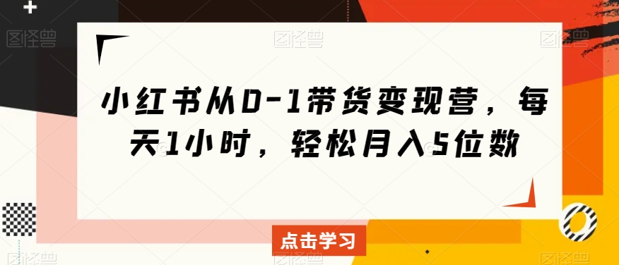 小红书从0-1带货变现营,每天1小时,轻松月入5位数-阳知网创资源库
