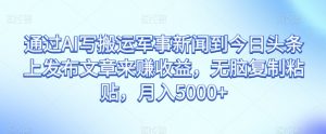 通过AI写搬运军事新闻到今日头条上发布文章来赚收益,无脑复制粘贴,月入5000+【揭秘】-阳知网创资源库