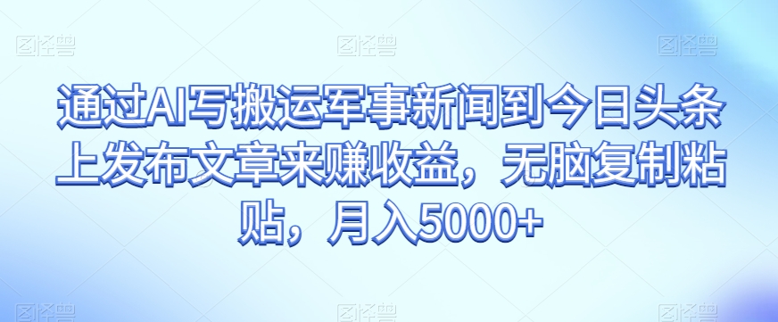 通过AI写搬运军事新闻到今日头条上发布文章来赚收益，无脑复制粘贴，月入5000+【揭秘】-阳知网创资源库
