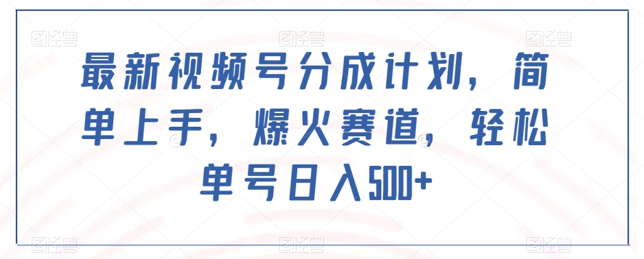 最新视频号分成计划,简单上手,爆火赛道,轻松单号日入500+-阳知网创资源库