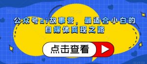 公众号ai故事营,最适合小白的自媒体变现之路-阳知网创资源库