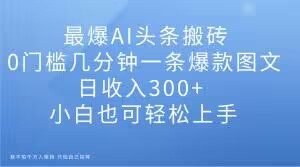 最爆AI头条搬砖,0门槛几分钟一条爆款图文,日收入300+,小白也可轻松上手【揭秘】-阳知网创资源库