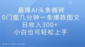 最爆AI头条搬砖,0门槛几分钟一条爆款图文,日收入300+,小白也可轻松上手【揭秘】-阳知网创资源库