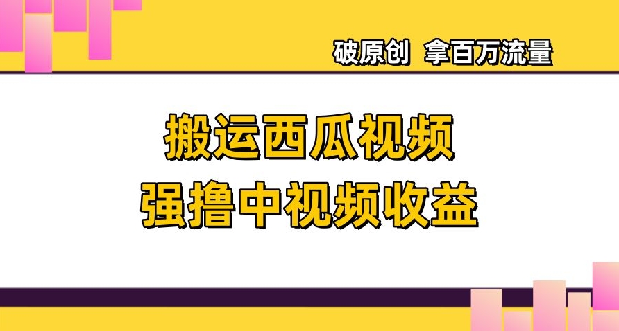 搬运西瓜视频强撸中视频收益，日赚600+破原创，拿百万流量【揭秘】-阳知网创资源库