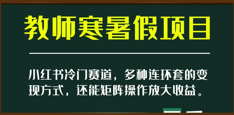 小红书冷门赛道，教师寒暑假项目，多种连环套的变现方式，还能矩阵操作放大收益【揭秘】-阳知网创资源库