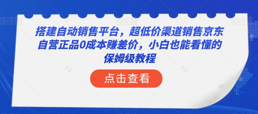 搭建自动销售平台，超低价渠道销售京东自营正品0成本赚差价，小白也能看懂的保姆级教程【揭秘】-阳知网创资源库