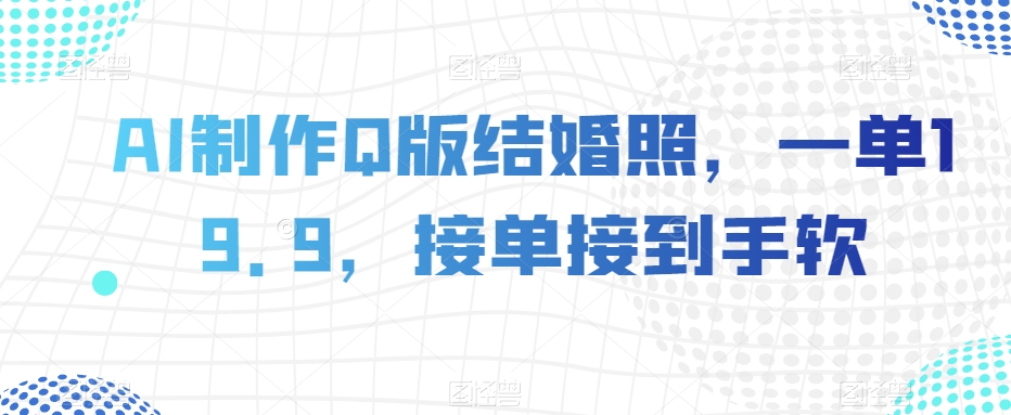 AI制作Q版结婚照,一单19.9,接单接到手软【揭秘】-阳知网创资源库