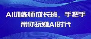 AI训练师成长班，手把手带你玩赚AI时代-阳知网创资源库