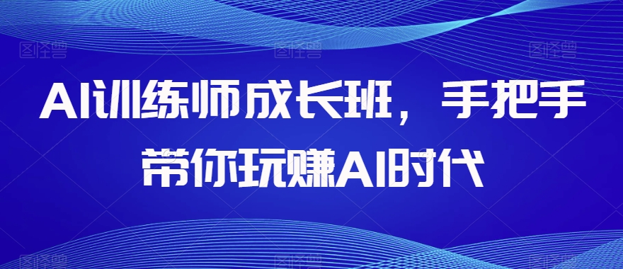 AI训练师成长班,手把手带你玩赚AI时代-阳知网创资源库