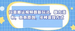 抖音搬运视频最新玩法，暴力涨粉，条条原创，多种变现方式【揭秘】-阳知网创资源库