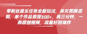零粉丝音乐任务全新玩法，美女赏颜混剪，单个作品变现500+，两三分钟，一条原创视频，流量好到爆炸-阳知网创资源库