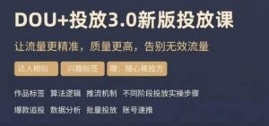 dou+豆荚投放实操课3.0新版,让流量更精准,质量更高,告别无效流量-阳知网创资源库