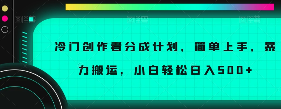 冷门创作者分成计划，简单上手，暴力搬运，小白轻松日入500+【揭秘】-阳知网创资源库