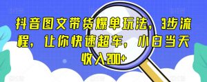 抖音图文带货爆单玩法，3步流程，让你快速超车，小白当天收入200+【揭秘】-阳知网创资源库