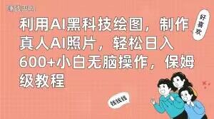 利用AI黑科技绘图,制作真人AI照片,轻松日入600+小白无脑操作,保姆级教程【揭秘】-阳知网创资源库