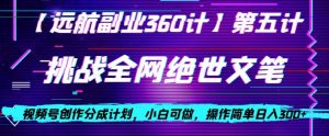 视频号创作分成之挑战全网绝世文笔，小白可做，操作简单日入300+【揭秘】-阳知网创资源库