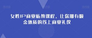 女性IP商业私教课程，让你拥有吸金体质的线上商业礼仪-阳知网创资源库