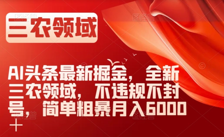 AI头条最新掘金，全新三农领域，不违规不封号，简单粗暴月入6000＋【揭秘】-阳知网创资源库
