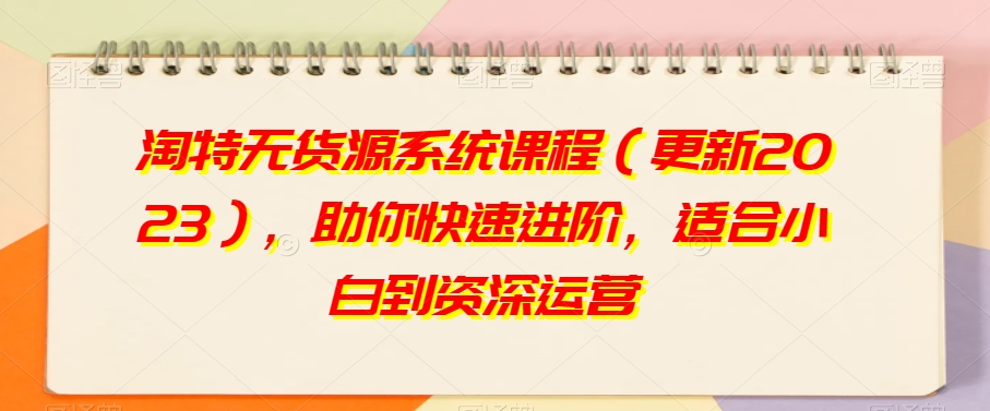 淘特无货源系统课程(更新2023),助你快速进阶,适合小白到资深运营-阳知网创资源库