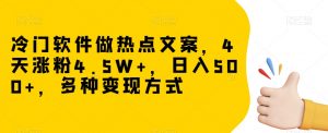 冷门软件做热点文案，4天涨粉4.5W+，日入500+，多种变现方式【揭秘】-阳知网创资源库