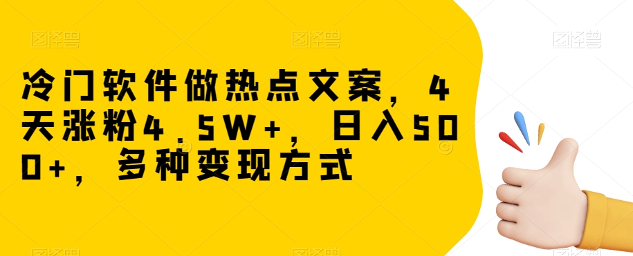 冷门软件做热点文案，4天涨粉4.5W+，日入500+，多种变现方式【揭秘】-阳知网创资源库