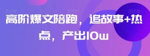 高阶爆文陪跑，追故事+热点，产出10w+-阳知网创资源库