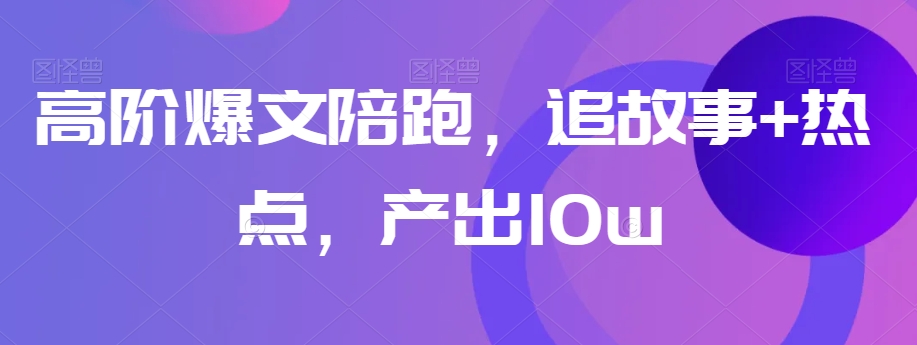 高阶爆文陪跑，追故事+热点，产出10w+-阳知网创资源库