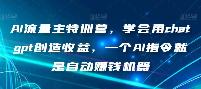 AI流量主特训营,学会用chatgpt创造收益,一个AI指令就是自动赚钱机器-阳知网创资源库