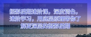 摄影后期进阶课，深度调色，进阶学习，用底层原理带你了解更深层的摄影后期-阳知网创资源库