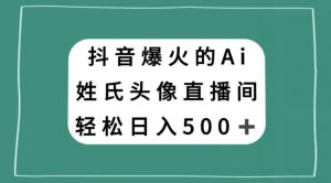 抖音爆火的AI姓氏头像直播,轻松日入500+-阳知网创资源库