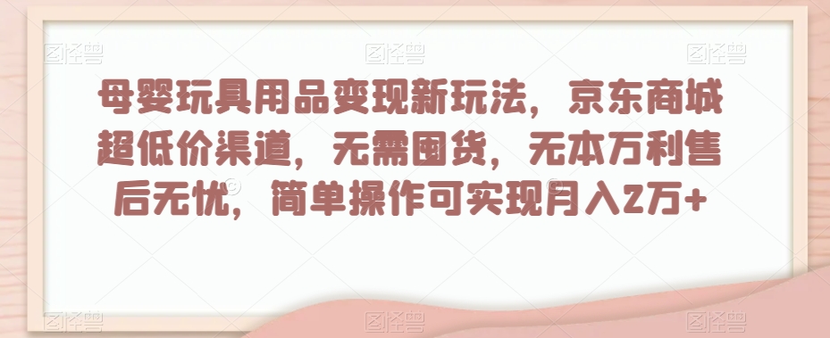 母婴玩具用品变现新玩法，京东商城超低价渠道，简单操作可实现月入2万+【揭秘】-阳知网创资源库