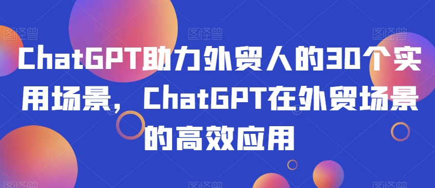 ChatGPT助力外贸人的30个实用场景,ChatGPT在外贸场景的高效应用-阳知网创资源库