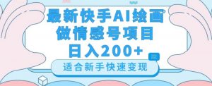 最新快手ai绘画做情感号日入200+玩法【详细教程】【揭秘】-阳知网创资源库