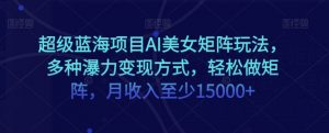 超级蓝海项目AI美女矩阵玩法,多种瀑力变现方式,轻松做矩阵,月收入至少15000+【揭秘】-阳知网创资源库