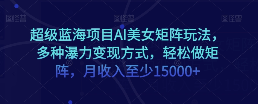 超级蓝海项目AI美女矩阵玩法,多种瀑力变现方式,轻松做矩阵,月收入至少15000+【揭秘】-阳知网创资源库