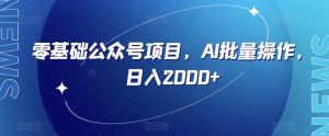 零基础公众号项目，AI批量操作，日入2000+【揭秘】-阳知网创资源库