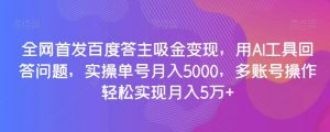 全网首发百度答主吸金变现，用AI工具回答问题，实操单号月入5000，多账号操作轻松实现月入5万+【揭秘】-阳知网创资源库